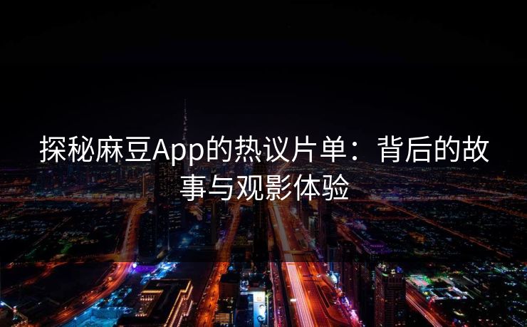 探秘麻豆App的热议片单：背后的故事与观影体验